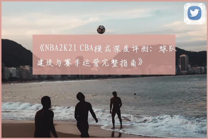 《NBA2K21 CBA模式深度评测:球队建设与赛季运营完整指南》