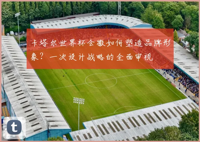 卡塔尔世界杯会徽如何塑造品牌形象？一次设计战略的全面审视