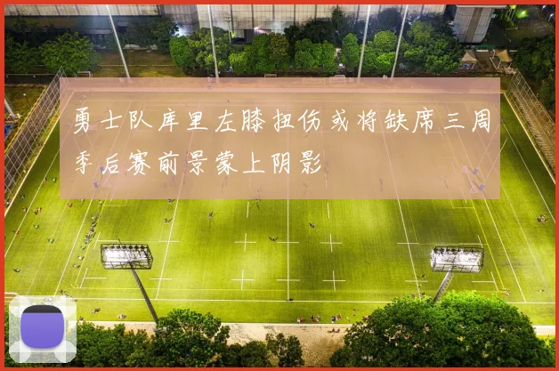 勇士队库里左膝扭伤或将缺席三周季后赛前景蒙上阴影