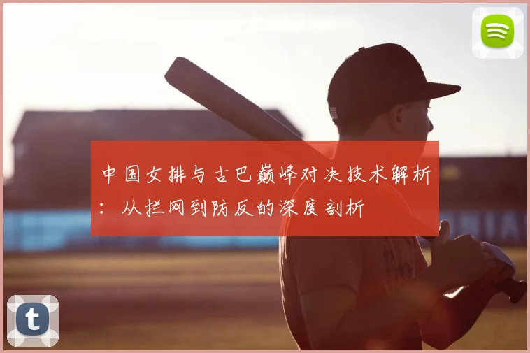 中国女排与古巴巅峰对决技术解析：从拦网到防反的深度剖析