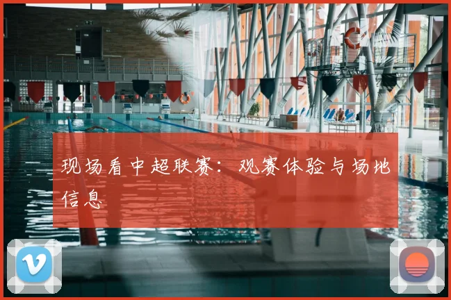 现场看中超联赛：观赛体验与场地信息