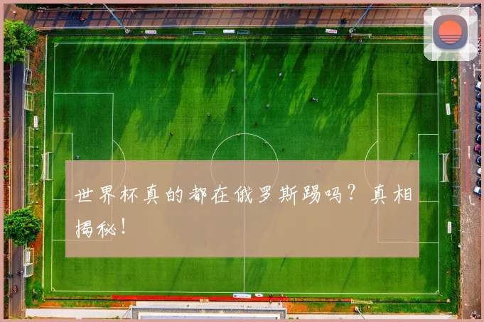 世界杯真的都在俄罗斯踢吗？真相揭秘！