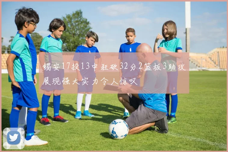 锡安17投13中狂砍32分2篮板3助攻展现强大实力令人惊叹