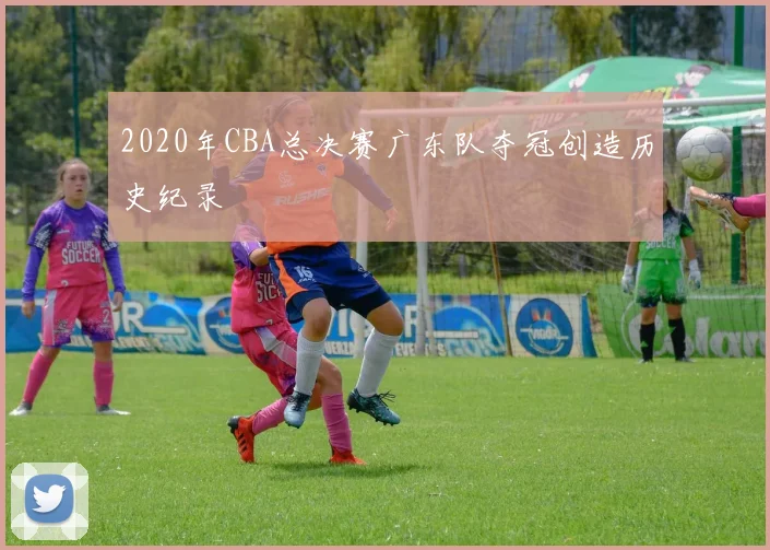 2020年CBA总决赛广东队夺冠创造历史纪录