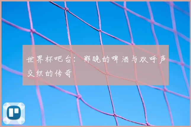 世界杯吧台：那晚的啤酒与欢呼声交织的传奇