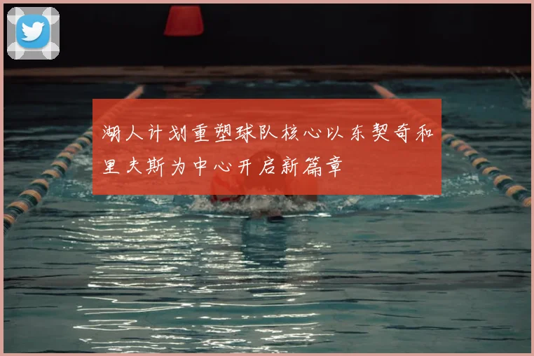湖人计划重塑球队核心以东契奇和里夫斯为中心开启新篇章