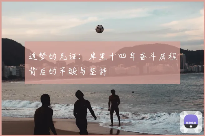 追梦的见证：库里十四年奋斗历程背后的辛酸与坚持