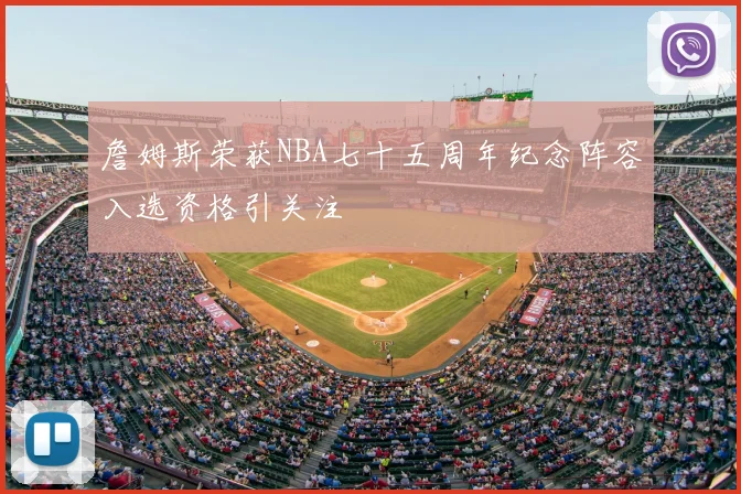 詹姆斯荣获NBA七十五周年纪念阵容入选资格引关注