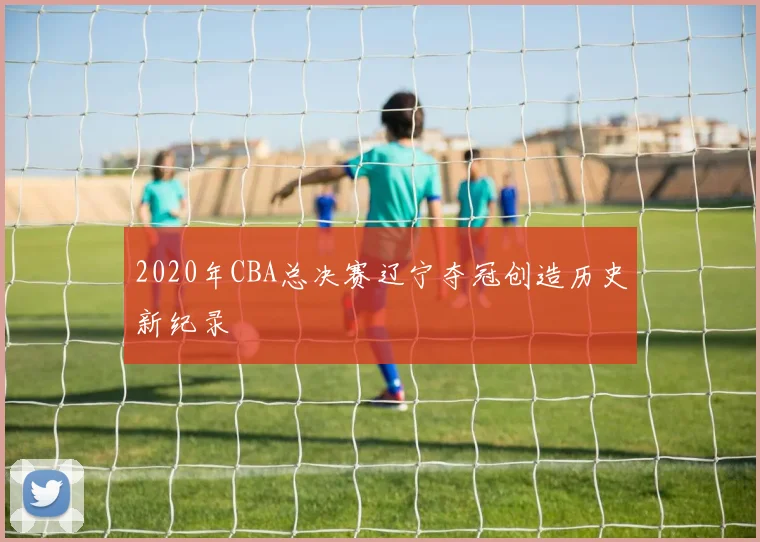 2020年CBA总决赛辽宁夺冠创造历史新纪录