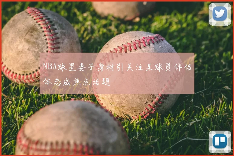 NBA球星妻子身材引关注某球员伴侣体态成焦点话题
