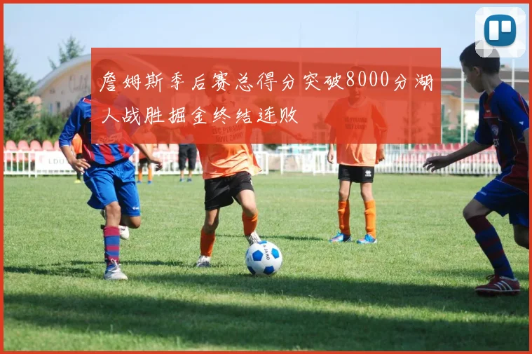 詹姆斯季后赛总得分突破8000分湖人战胜掘金终结连败