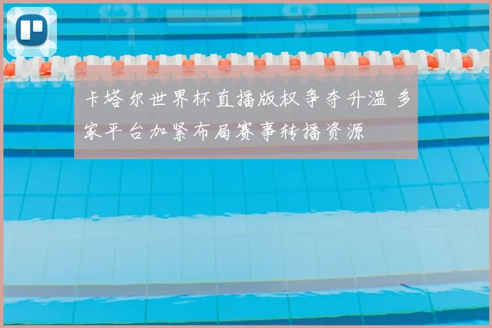 卡塔尔世界杯直播版权争夺升温 多家平台加紧布局赛事转播资源