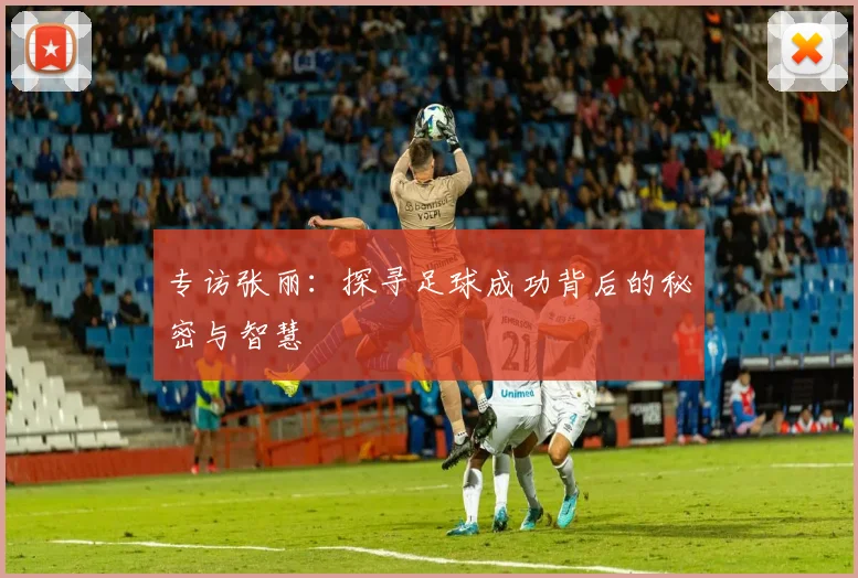 专访张丽：探寻足球成功背后的秘密与智慧
