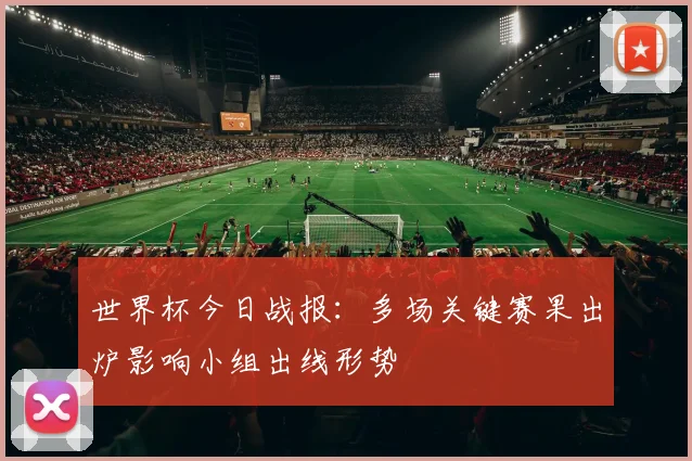 世界杯今日战报：多场关键赛果出炉影响小组出线形势