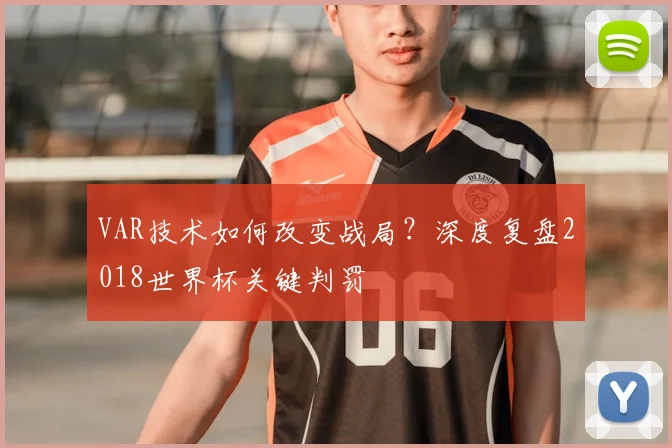 VAR技术如何改变战局？深度复盘2018世界杯关键判罚