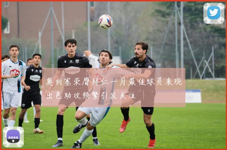 奥利塞荣膺拜仁一月最佳球员表现出色助攻频繁引发关注