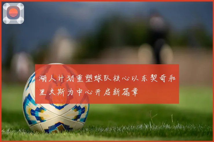 湖人计划重塑球队核心以东契奇和里夫斯为中心开启新篇章