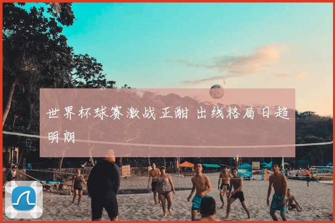 世界杯球赛激战正酣 出线格局日趋明朗