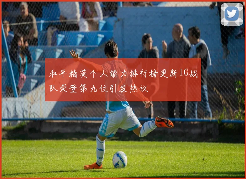 和平精英个人能力排行榜更新IG战队荣登第九位引发热议