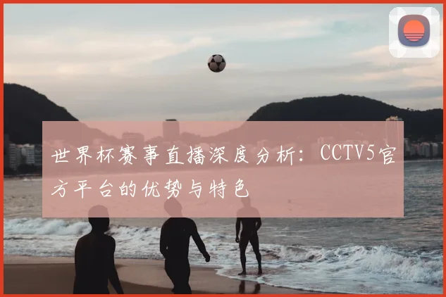 世界杯赛事直播深度分析：CCTV5官方平台的优势与特色
