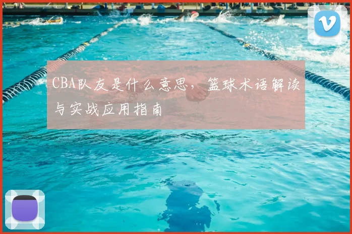 CBA队友是什么意思，篮球术语解读与实战应用指南