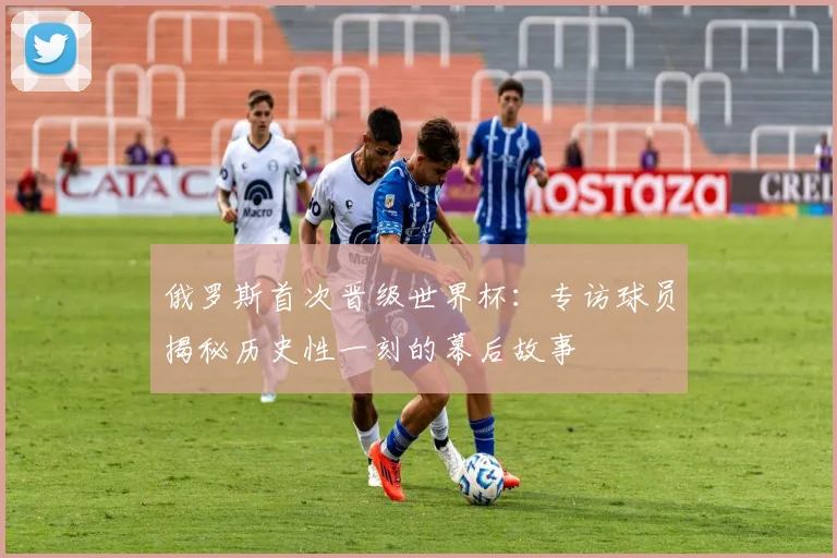 俄罗斯首次晋级世界杯：专访球员揭秘历史性一刻的幕后故事