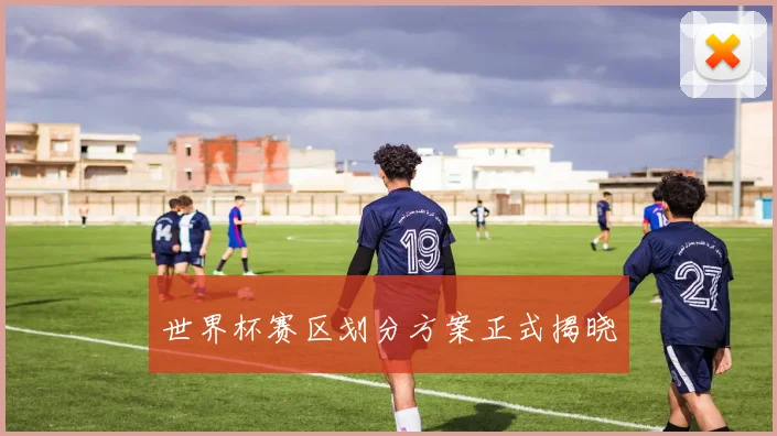 世界杯赛区划分方案正式揭晓