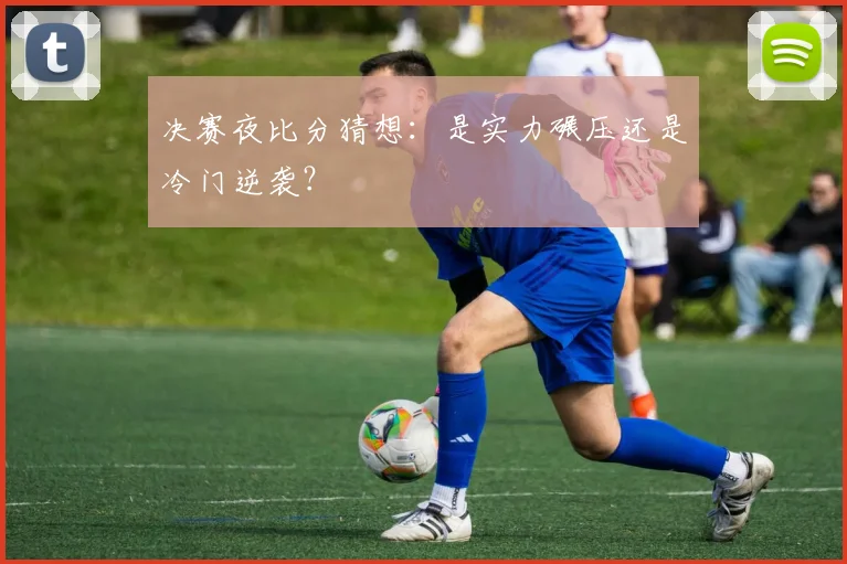 决赛夜比分猜想：是实力碾压还是冷门逆袭？