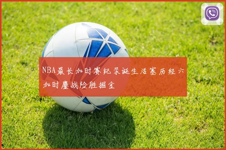 NBA最长加时赛纪录诞生活塞历经六加时鏖战险胜掘金