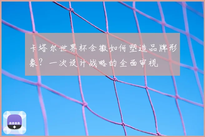 卡塔尔世界杯会徽如何塑造品牌形象？一次设计战略的全面审视