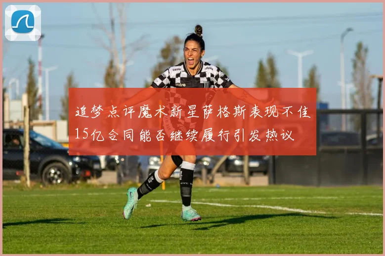 追梦点评魔术新星萨格斯表现不佳15亿合同能否继续履行引发热议
