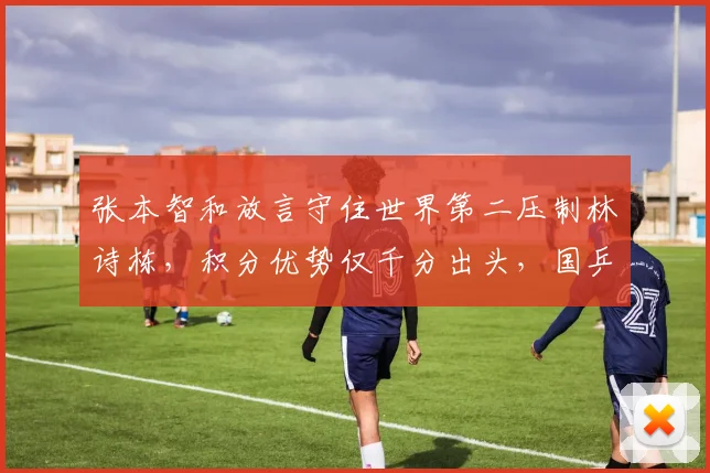 张本智和放言守住世界第二压制林诗栋，积分优势仅千分出头，国乒新生代追兵已至身后