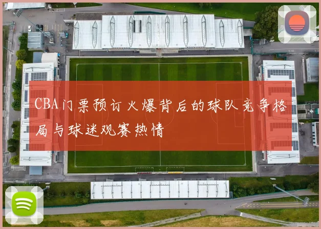 CBA门票预订火爆背后的球队竞争格局与球迷观赛热情