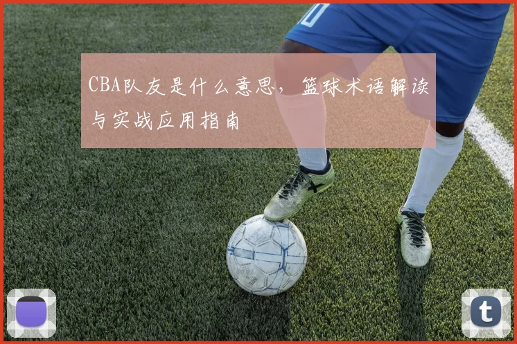 CBA队友是什么意思，篮球术语解读与实战应用指南