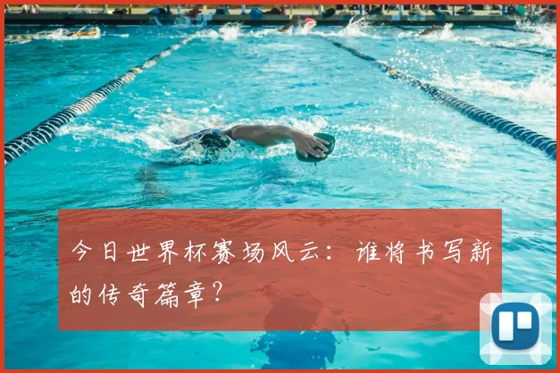 今日世界杯赛场风云：谁将书写新的传奇篇章？