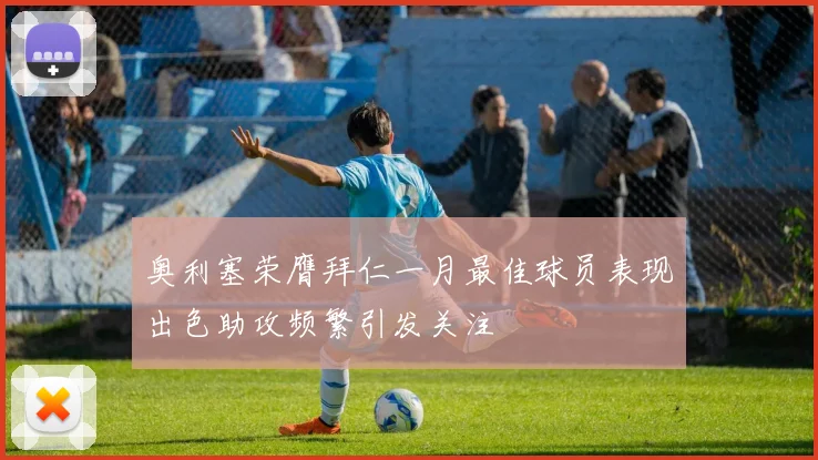 奥利塞荣膺拜仁一月最佳球员表现出色助攻频繁引发关注