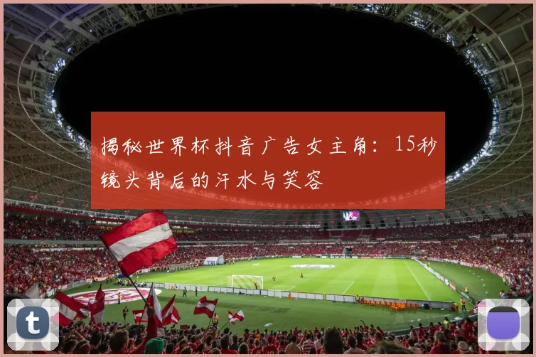 揭秘世界杯抖音广告女主角：15秒镜头背后的汗水与笑容