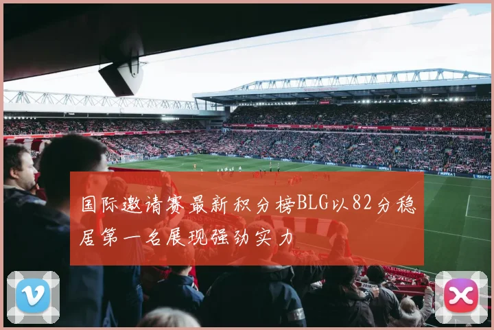 国际邀请赛最新积分榜BLG以82分稳居第一名展现强劲实力