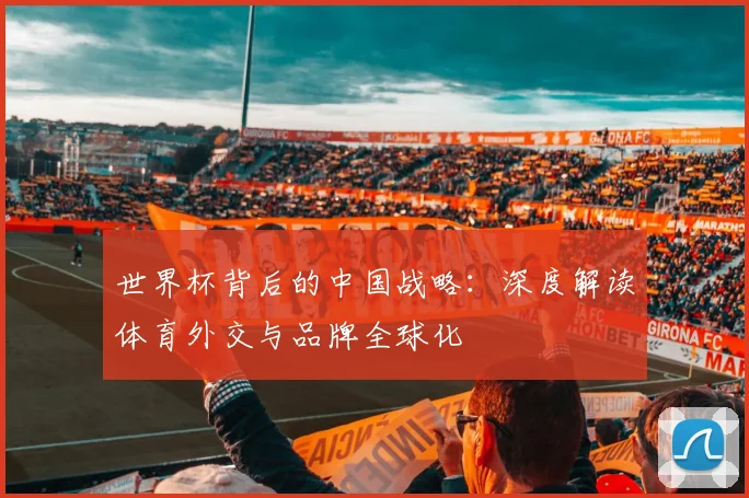 世界杯背后的中国战略：深度解读体育外交与品牌全球化