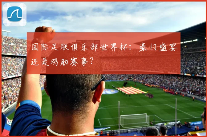 国际足联俱乐部世界杯：豪门盛宴还是鸡肋赛事？