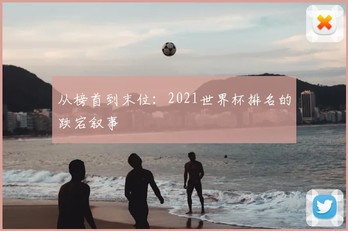 从榜首到末位：2021世界杯排名的跌宕叙事